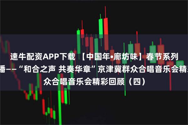 速牛配资APP下载 【中国年•廊坊味】春节系列文化线上展播——“和合之声 共奏华章”京津冀群众合唱音乐会精彩回顾（四）