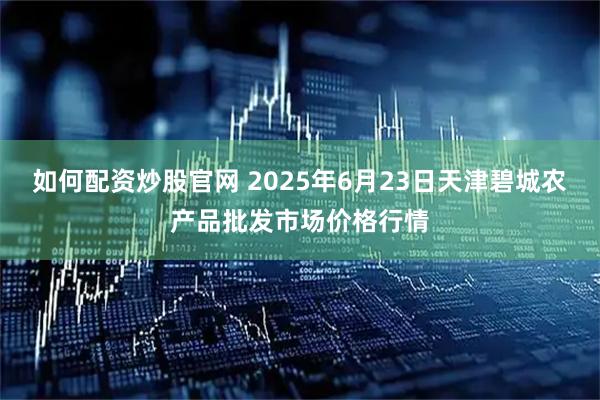 如何配资炒股官网 2025年6月23日天津碧城农产品批发市场价格行情