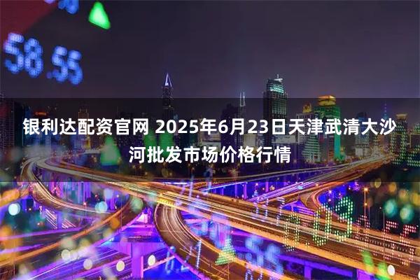 银利达配资官网 2025年6月23日天津武清大沙河批发市场价格行情