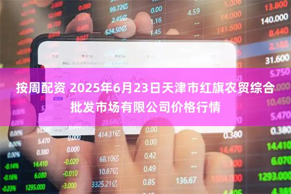 按周配资 2025年6月23日天津市红旗农贸综合批发市场有限公司价格行情