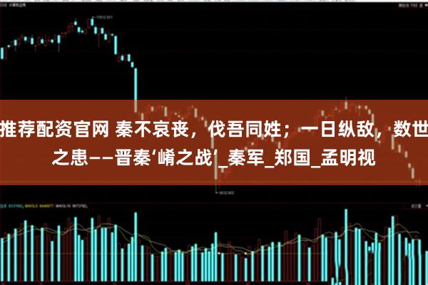 推荐配资官网 秦不哀丧，伐吾同姓；一日纵敌，数世之患——晋秦‘崤之战’_秦军_郑国_孟明视