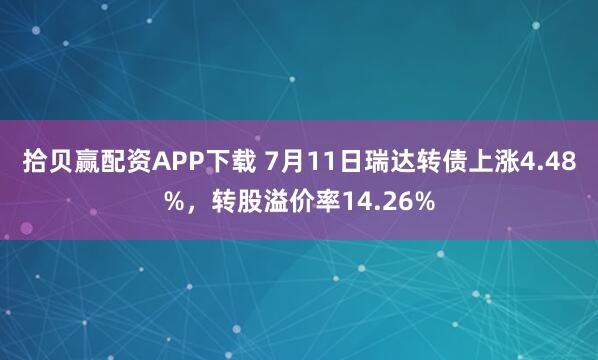 拾贝赢配资APP下载 7月11日瑞达转债上涨4.48%，转股溢价率14.26%