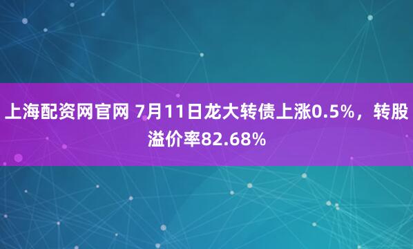 上海配资网官网 7月11日龙大转债上涨0.5%，转股溢价率82.68%