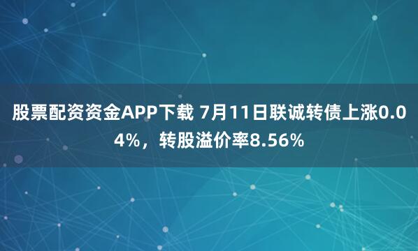 股票配资资金APP下载 7月11日联诚转债上涨0.04%，转股溢价率8.56%