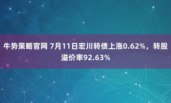 牛势策略官网 7月11日宏川转债上涨0.62%,转股溢价率92.63%