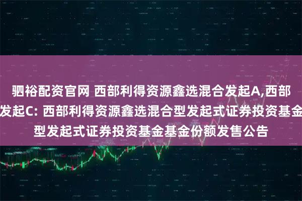 驷裕配资官网 西部利得资源鑫选混合发起A,西部利得资源鑫选混合发起C: 西部利得资源鑫选混合型发起式证券投资基金基金份额发售公告