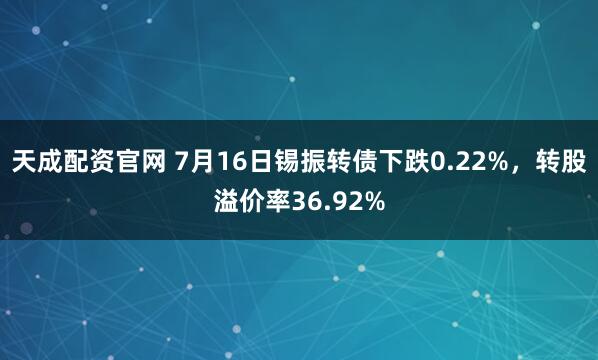 天成配资官网 7月16日锡振转债下跌0.22%，转股溢价率36.92%