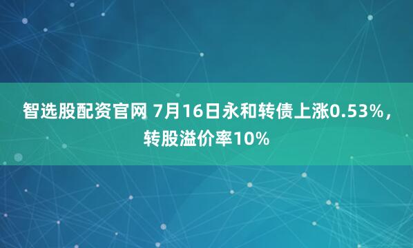 智选股配资官网 7月16日永和转债上涨0.53%，转股溢价率10%