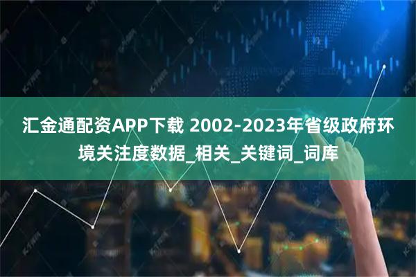 汇金通配资APP下载 2002-2023年省级政府环境关注度数据_相关_关键词_词库
