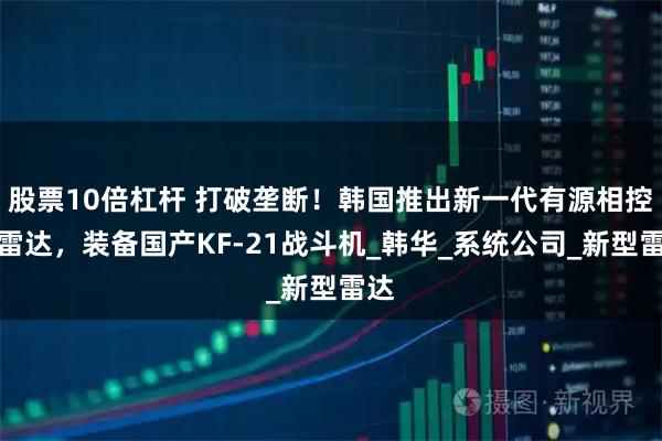 股票10倍杠杆 打破垄断！韩国推出新一代有源相控阵雷达，装备国产KF-21战斗机_韩华_系统公司_新型雷达