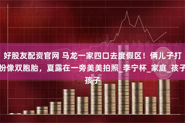 好股友配资官网 马龙一家四口去度假区！俩儿子打扮像双胞胎，夏露在一旁美美拍照_李宁杯_家庭_孩子