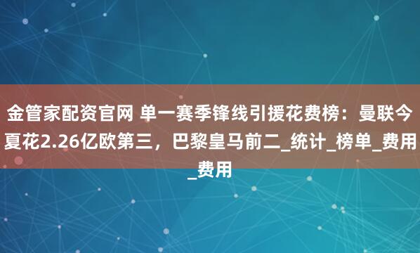 金管家配资官网 单一赛季锋线引援花费榜：曼联今夏花2.26亿欧第三，巴黎皇马前二_统计_榜单_费用