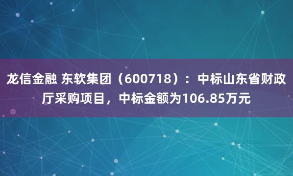 龙信金融 东软集团（600718）：中标山东省财政厅采购项目，中标金额为106.85万元