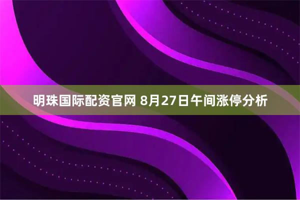 明珠国际配资官网 8月27日午间涨停分析
