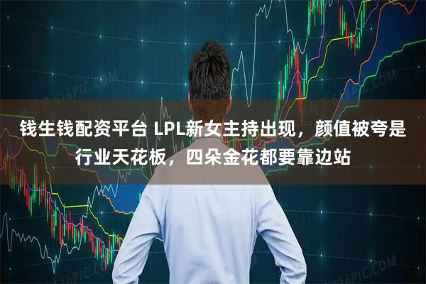 钱生钱配资平台 LPL新女主持出现,颜值被夸是行业天花板,四朵金花都要靠边站
