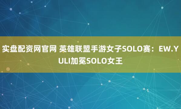 实盘配资网官网 英雄联盟手游女子SOLO赛:EW.YULI加冕SOLO女王