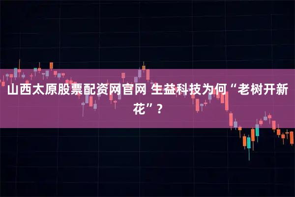 山西太原股票配资网官网 生益科技为何“老树开新花”?