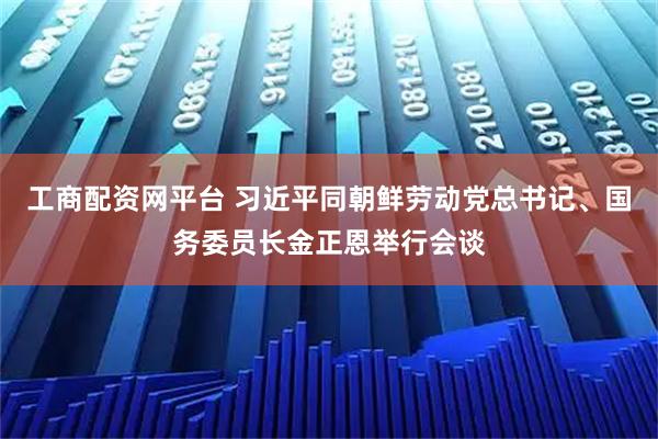 工商配资网平台 习近平同朝鲜劳动党总书记、国务委员长金正恩举行会谈