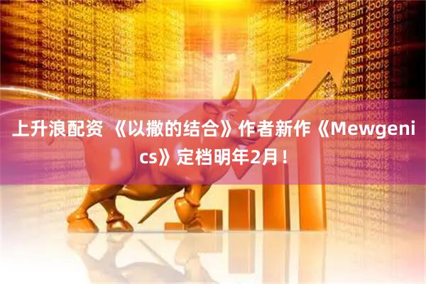 上升浪配资 《以撒的结合》作者新作《Mewgenics》定档明年2月！