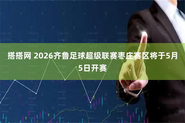 搭搭网 2026齐鲁足球超级联赛枣庄赛区将于5月5日开赛