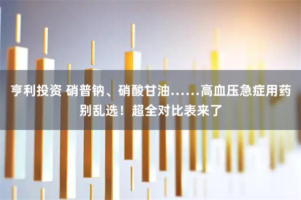 亨利投资 硝普钠、硝酸甘油……高血压急症用药别乱选！超全对比表来了